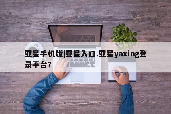 亚星会员平台 亚星网址亚星手机版|亚星入口.亚星yaxing登录平台？