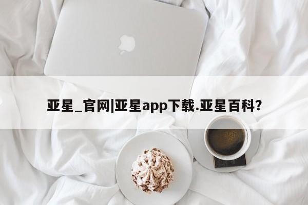 亚星会员平台 亚星网址亚星_官网|亚星app下载.亚星百科？