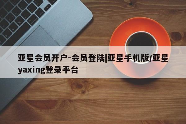 亚星会员平台 亚星网址亚星会员开户-会员登陆|亚星手机版/亚星yaxing登录平台