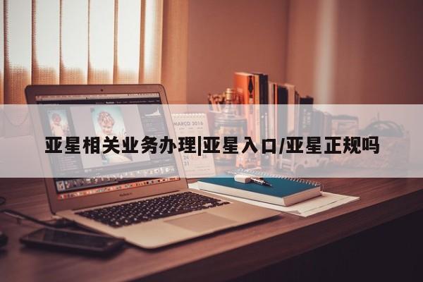 亚星会员平台 亚星网址亚星相关业务办理|亚星入口/亚星正规吗