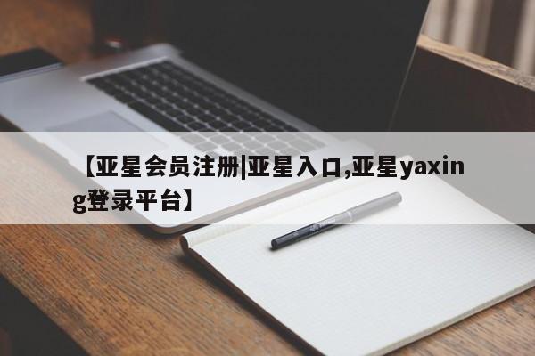 亚星会员平台 亚星网址【亚星会员注册|亚星入口,亚星yaxing登录平台】