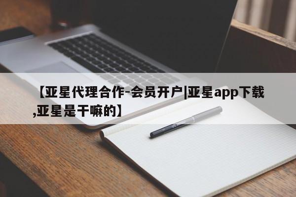 亚星会员平台 亚星网址【亚星代理合作-会员开户|亚星app下载,亚星是干嘛的】