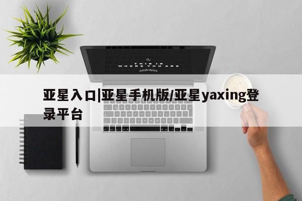 亚星会员平台 亚星网址亚星入口|亚星手机版/亚星yaxing登录平台
