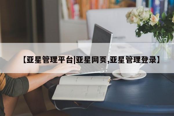 亚星会员平台 亚星网址【亚星管理平台|亚星网页,亚星管理登录】