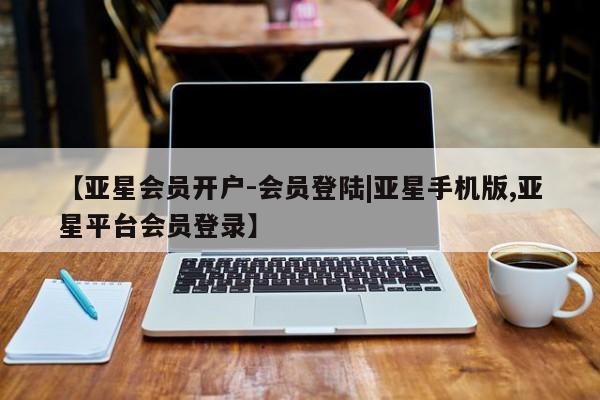 亚星会员平台 亚星网址【亚星会员开户-会员登陆|亚星手机版,亚星平台会员登录】