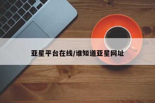 亚星会员平台 亚星网址亚星平台在线/谁知道亚星网址